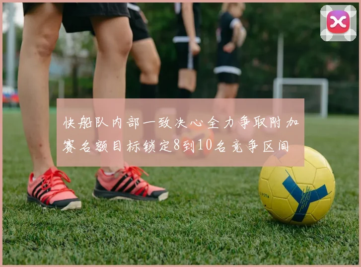 快船队内部一致决心全力争取附加赛名额目标锁定8到10名竞争区间