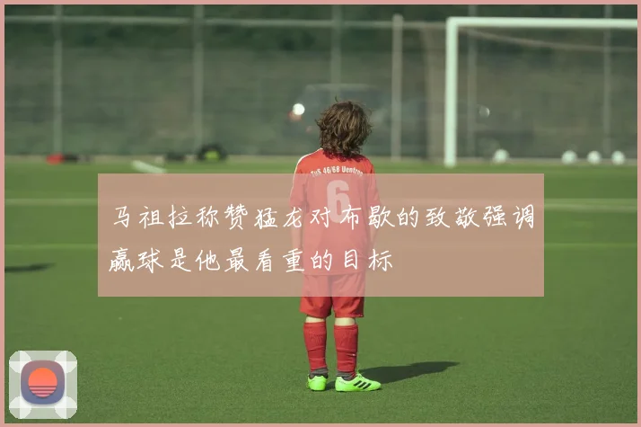 马祖拉称赞猛龙对布歇的致敬强调赢球是他最看重的目标