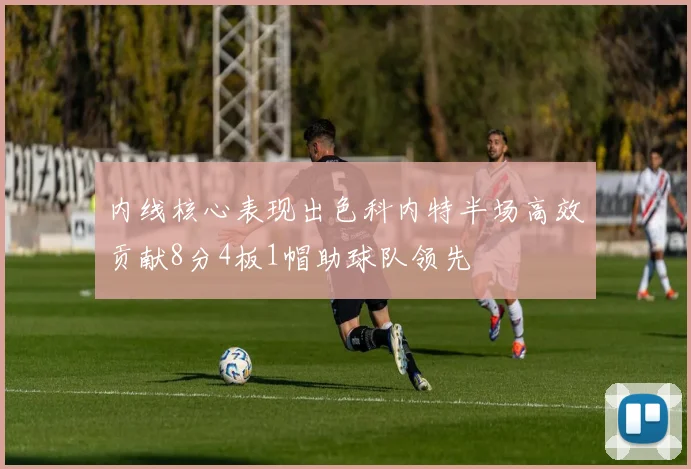 内线核心表现出色科内特半场高效贡献8分4板1帽助球队领先