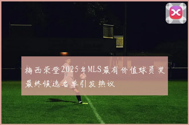 梅西荣登2025年MLS最有价值球员奖最终候选名单引发热议