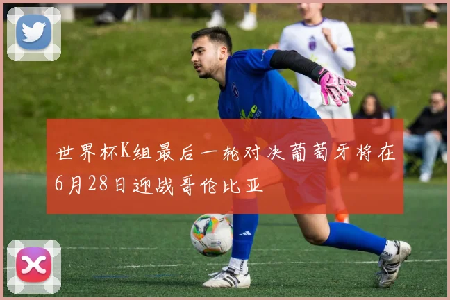世界杯K组最后一轮对决葡萄牙将在6月28日迎战哥伦比亚