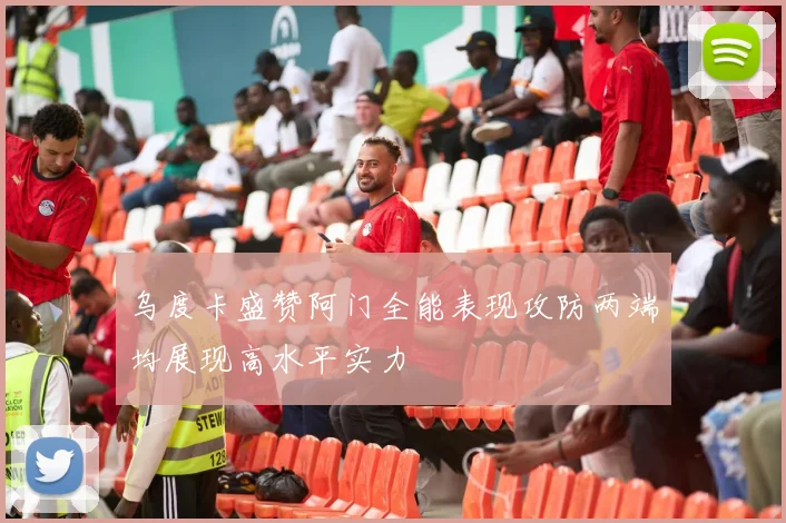 乌度卡盛赞阿门全能表现攻防两端均展现高水平实力