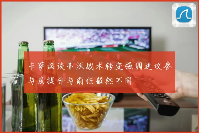 卡萨诺谈齐沃战术转变强调进攻参与度提升与前任截然不同