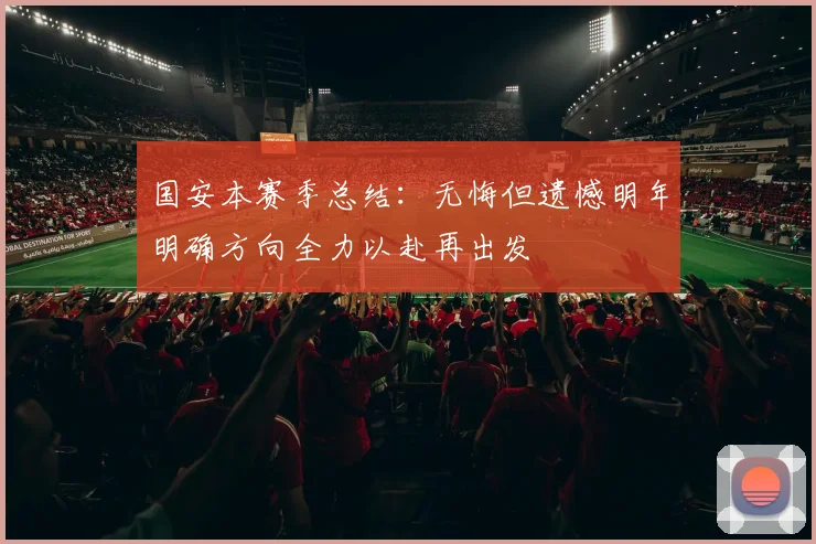 国安本赛季总结：无悔但遗憾明年明确方向全力以赴再出发