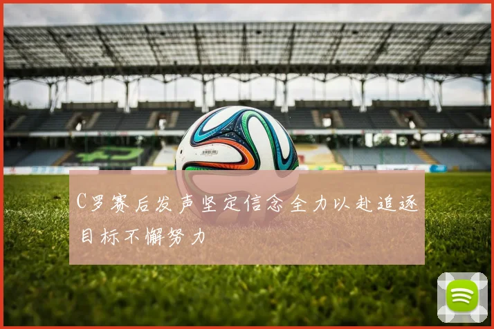 C罗赛后发声坚定信念全力以赴追逐目标不懈努力