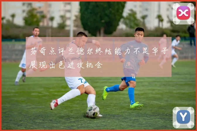 芬奇点评兰德尔终结能力不足华子展现出色进攻机会